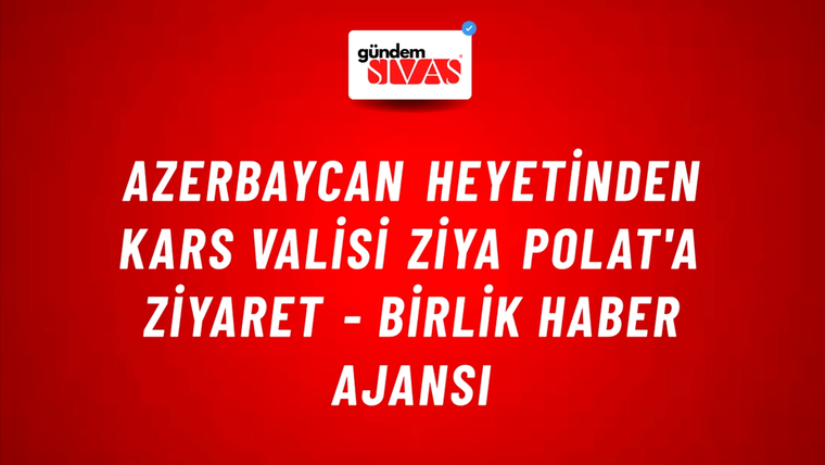 Azerbaycan heyetinden Kars Valisi Ziya Polat'a ziyaret - Birlik Haber Ajansı