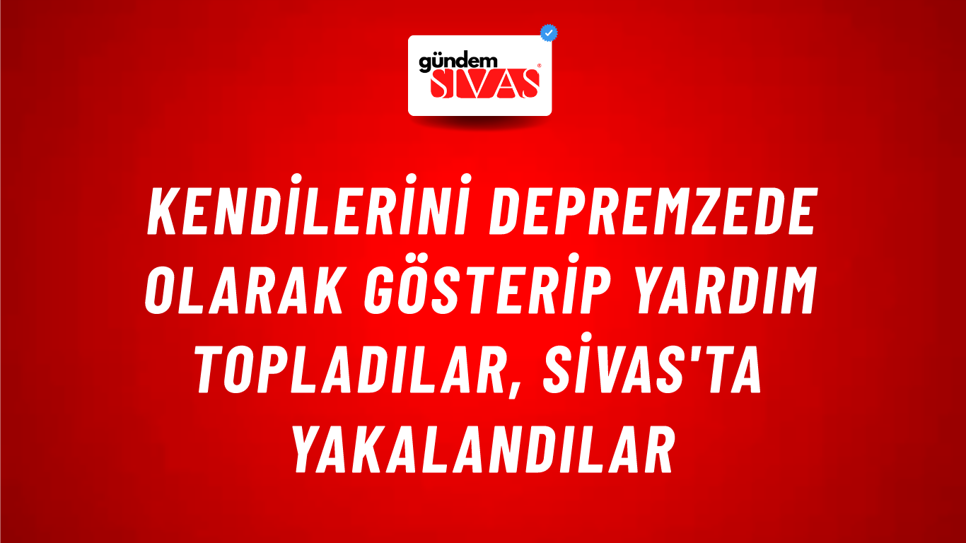 Kendilerini Depremzede Olarak Gösterip Yardım Topladılar, Sivas'ta Yakalandılar