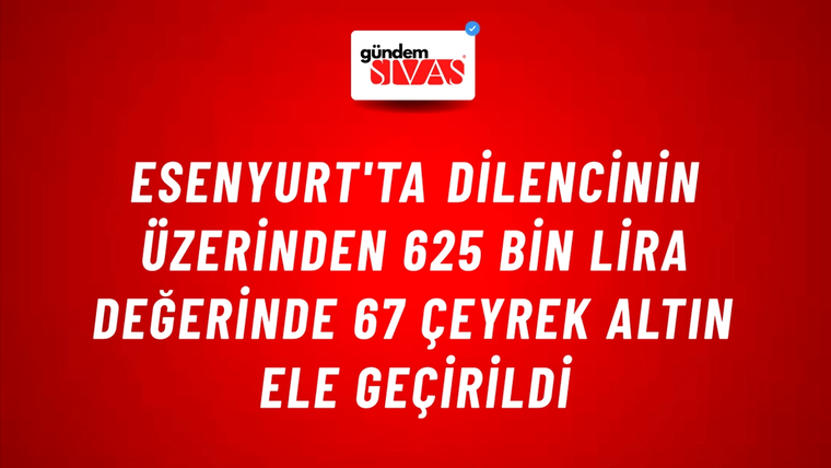 Esenyurt'ta Dilencinin Üzerinden 625 Bin Lira Değerinde 67 Çeyrek Altın Ele Geçirildi