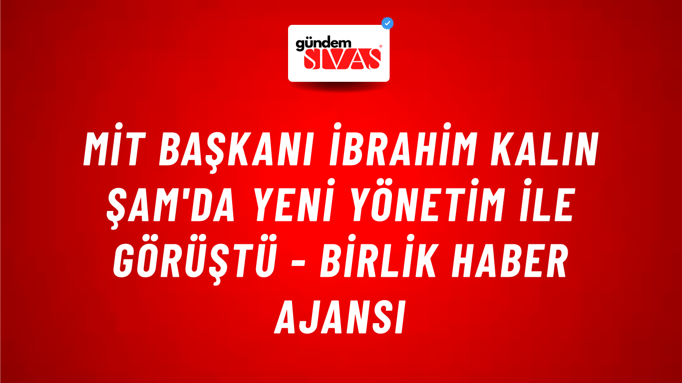 MİT Başkanı İbrahim Kalın Şam'da yeni yönetim ile görüştü - Birlik Haber Ajansı