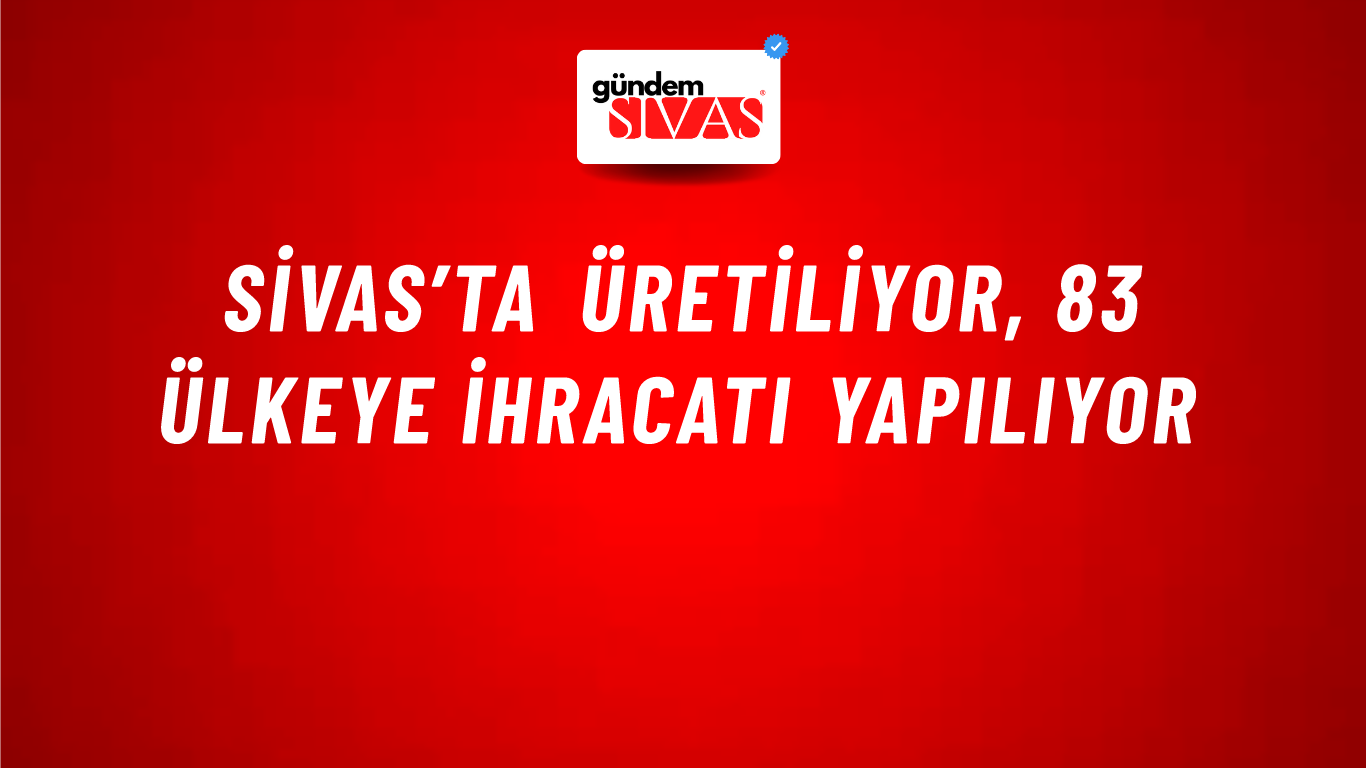 Sivas’ta Üretiliyor, 83 Ülkeye İhracatı Yapılıyor