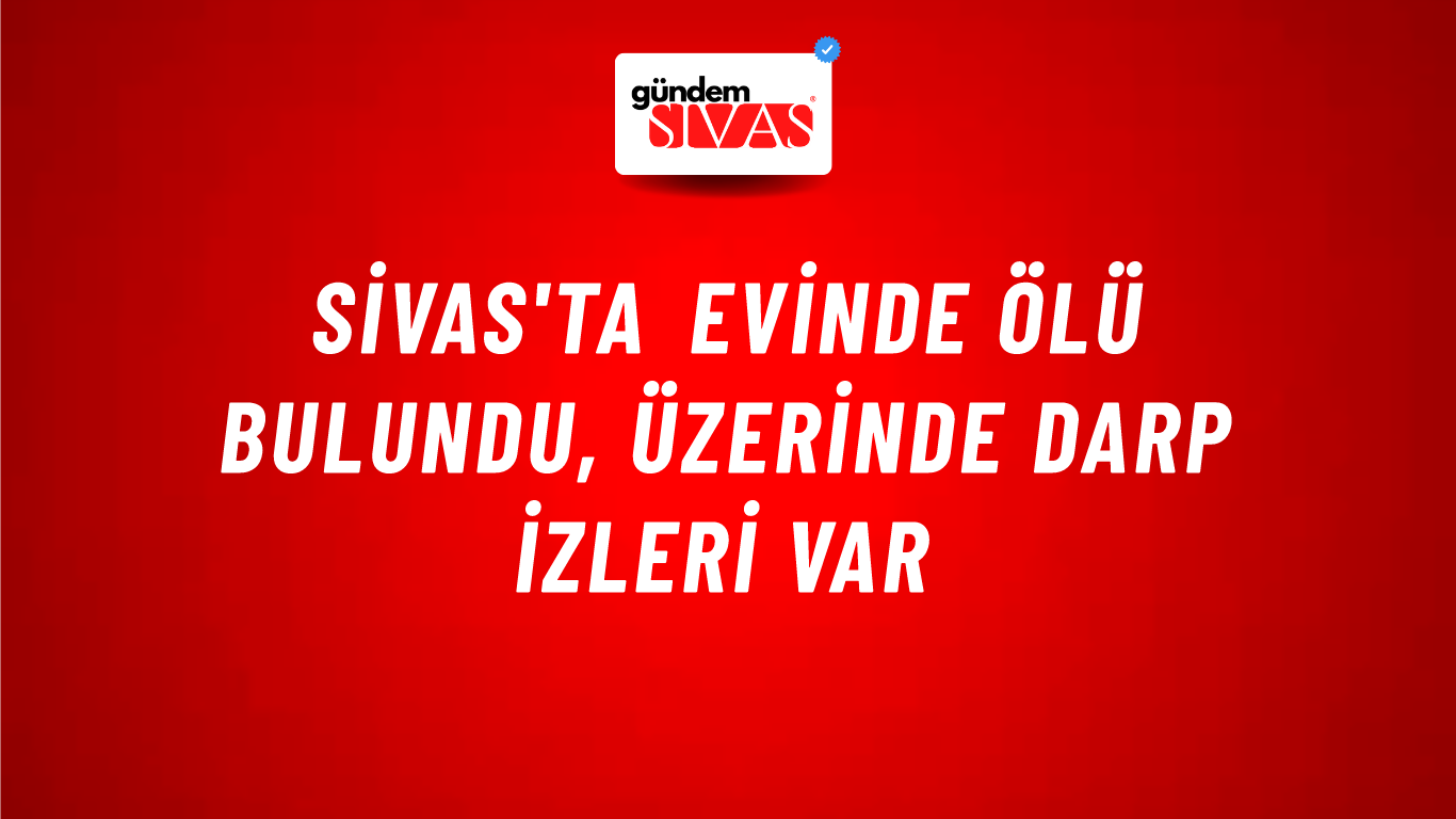 Sivas'ta Evinde Ölü Bulundu, Üzerinde Darp İzleri Var
