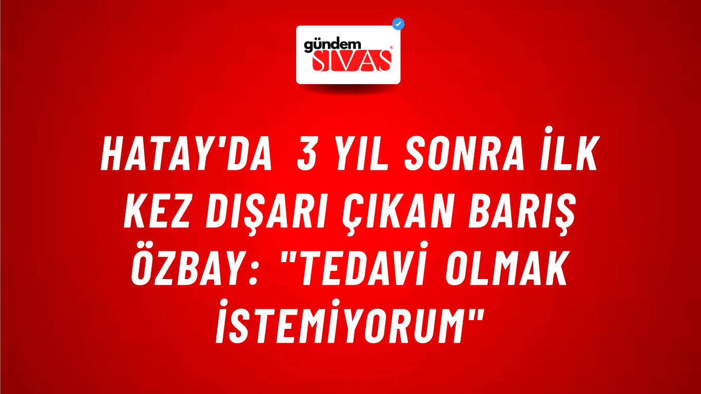 Hatay'da 3 Yıl Sonra İlk Kez Dışarı Çıkan Barış Özbay: "Tedavi Olmak İstemiyorum"