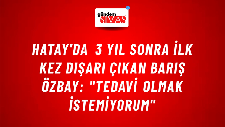 Hatay'da 3 Yıl Sonra İlk Kez Dışarı Çıkan Barış Özbay: "Tedavi Olmak İstemiyorum"