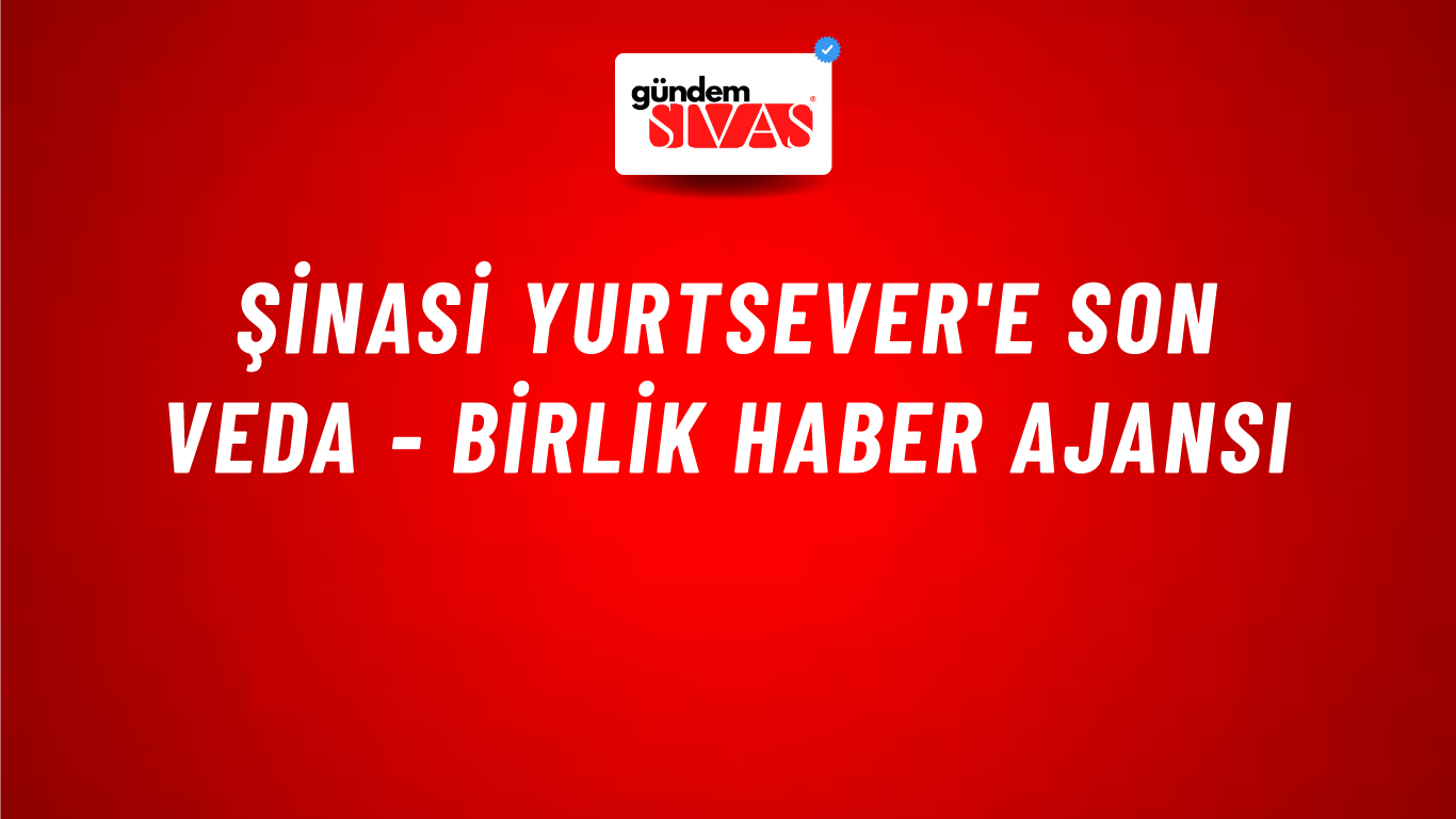 Şinasi Yurtsever'e son veda - Birlik Haber Ajansı
