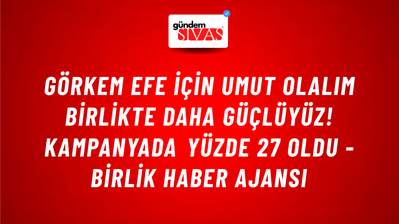 Görkem Efe için Umut olalım birlikte daha güçlüyüz! Kampanyada yüzde 27 oldu - Birlik Haber Ajansı