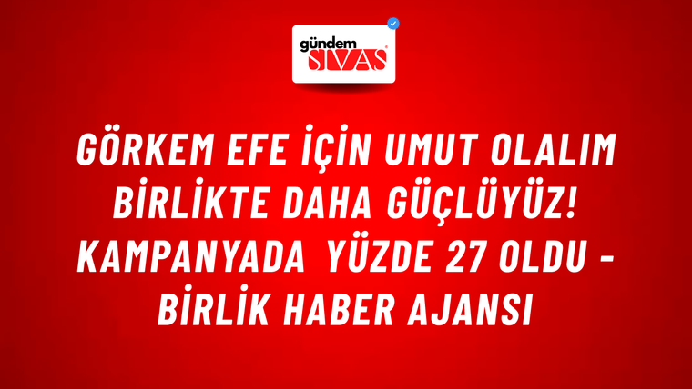 Görkem Efe için Umut olalım birlikte daha güçlüyüz! Kampanyada yüzde 27 oldu - Birlik Haber Ajansı