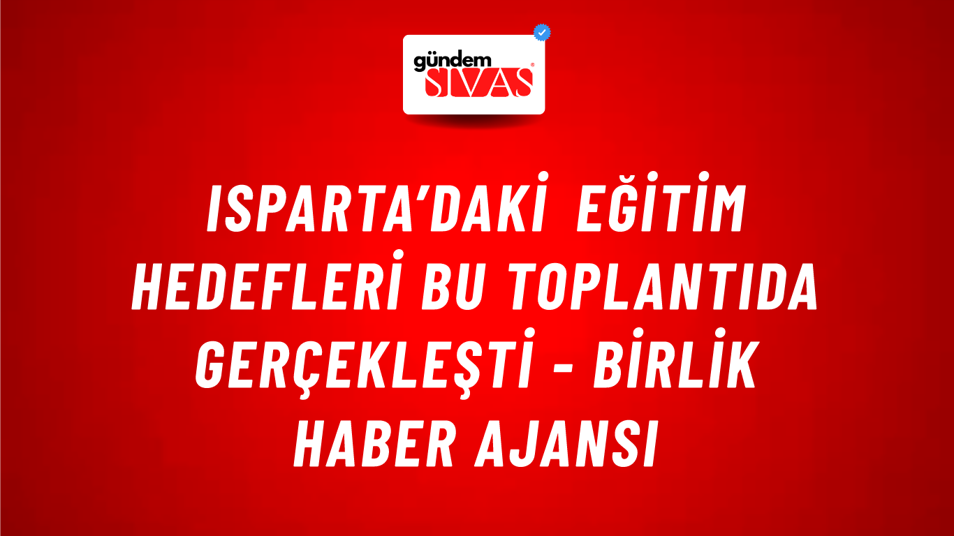 Isparta’daki eğitim hedefleri bu toplantıda gerçekleşti - Birlik Haber Ajansı