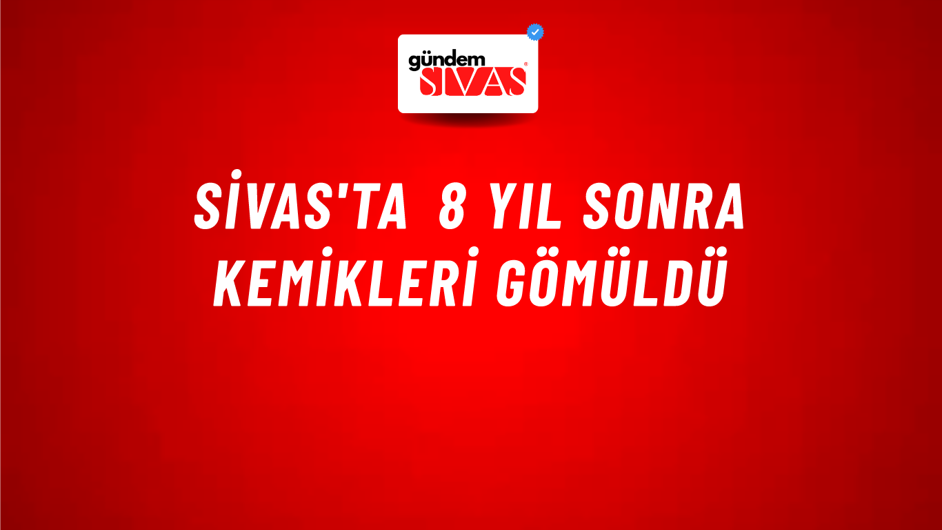 Sivas'ta 8 Yıl Sonra Kemikleri Gömüldü