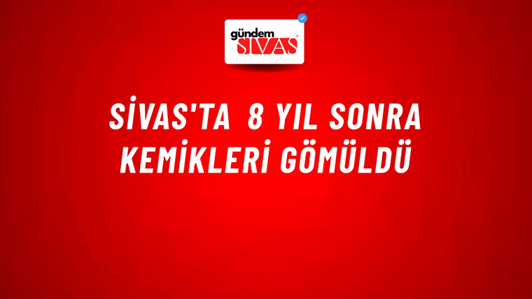 Sivas'ta 8 Yıl Sonra Kemikleri Gömüldü