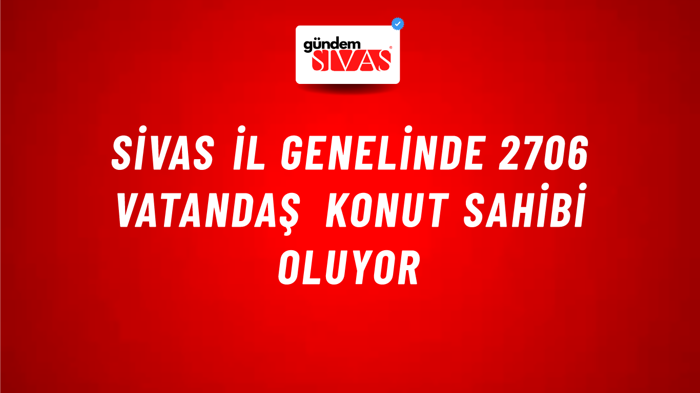 Sivas İl Genelinde 2706 Vatandaş Konut Sahibi Oluyor
