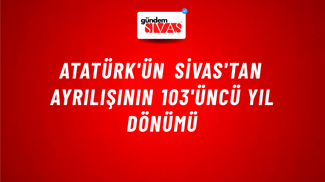 Atatürk'ün Sivas'tan Ayrılışının 103'üncü Yıl Dönümü