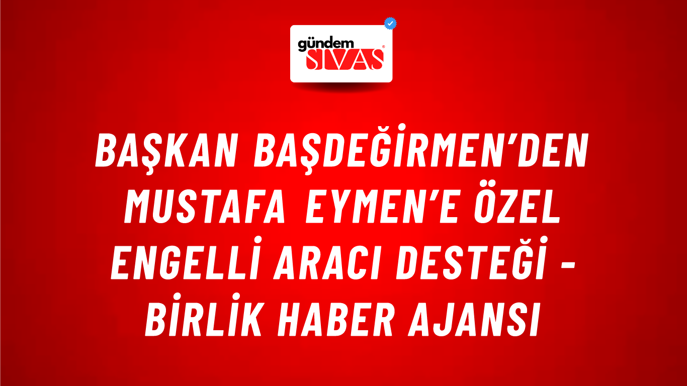 Başkan Başdeğirmen’den Mustafa Eymen’e özel engelli aracı desteği - Birlik Haber Ajansı