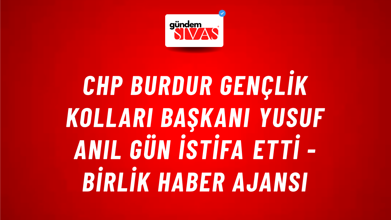 CHP Burdur Gençlik Kolları Başkanı Yusuf Anıl Gün istifa etti - Birlik Haber Ajansı