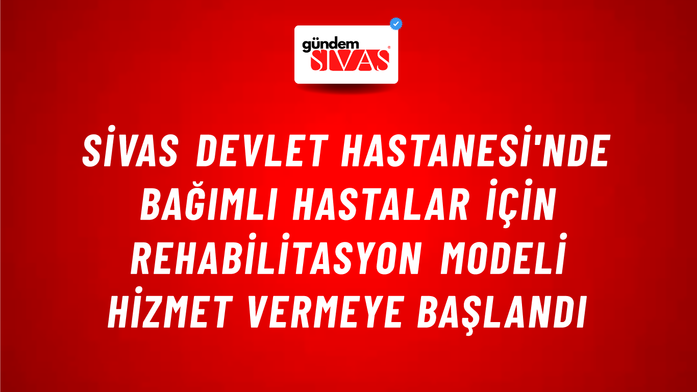 Sivas Devlet Hastanesi'nde Bağımlı Hastalar İçin Rehabilitasyon Modeli Hizmet Vermeye Başlandı