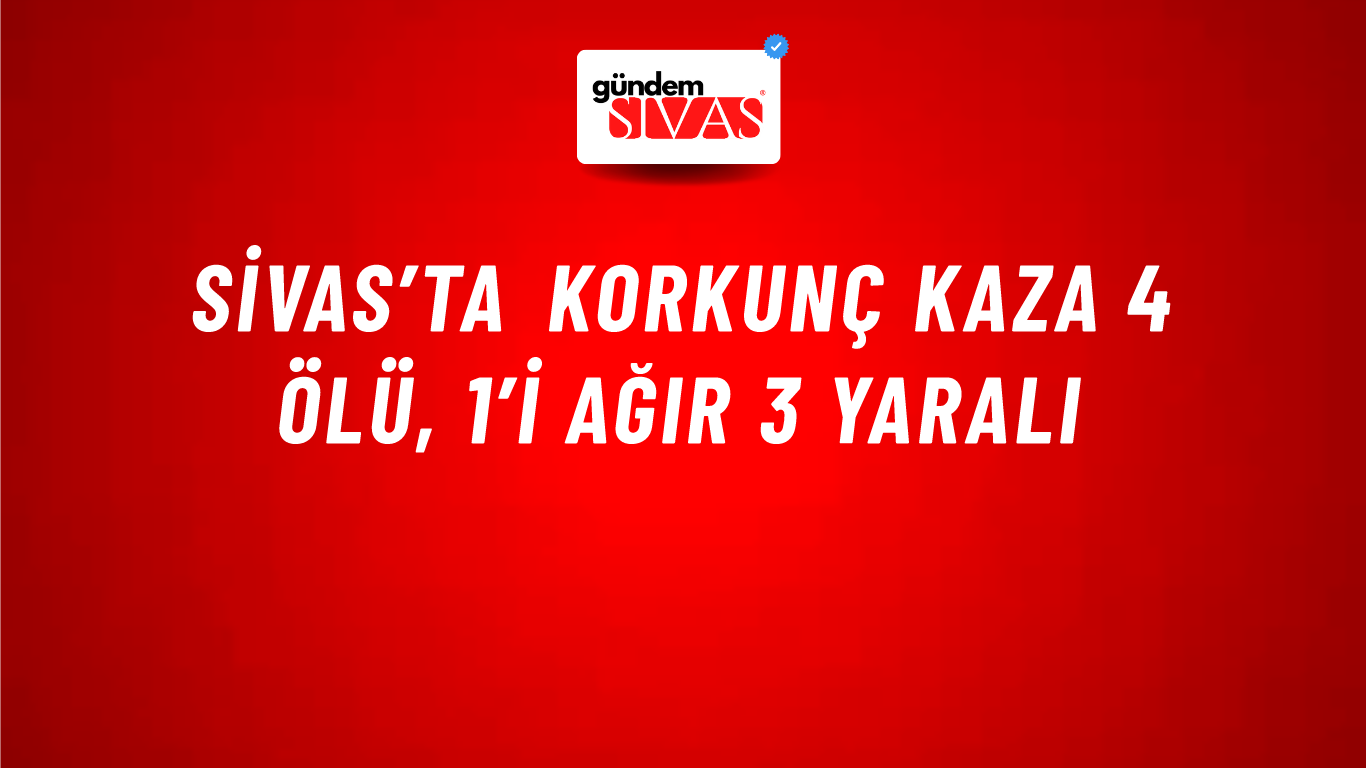 Sivas’ta Korkunç Kaza 4 Ölü, 1’i Ağır 3 yaralı