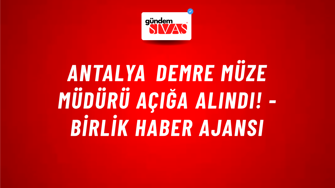 Antalya Demre Müze Müdürü açığa alındı! - Birlik Haber Ajansı
