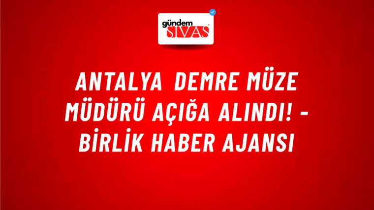 Antalya Demre Müze Müdürü açığa alındı! - Birlik Haber Ajansı