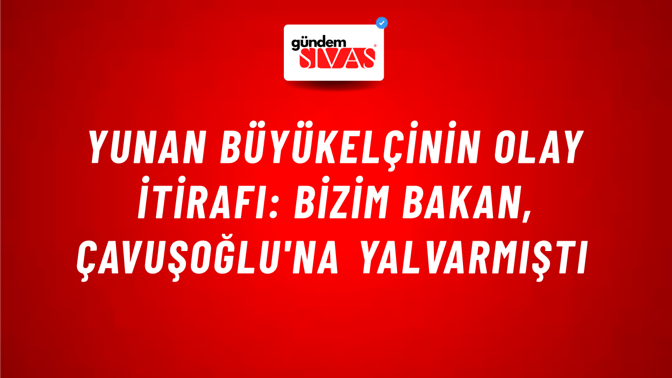 Yunan büyükelçinin olay itirafı: Bizim bakan, Çavuşoğlu'na yalvarmıştı