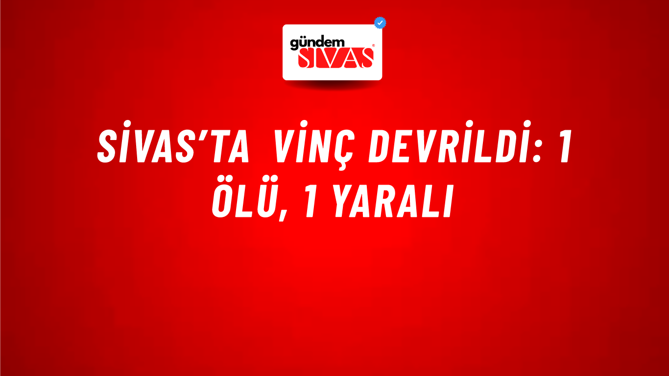 Sivas’ta Vinç Devrildi: 1 Ölü, 1 Yaralı