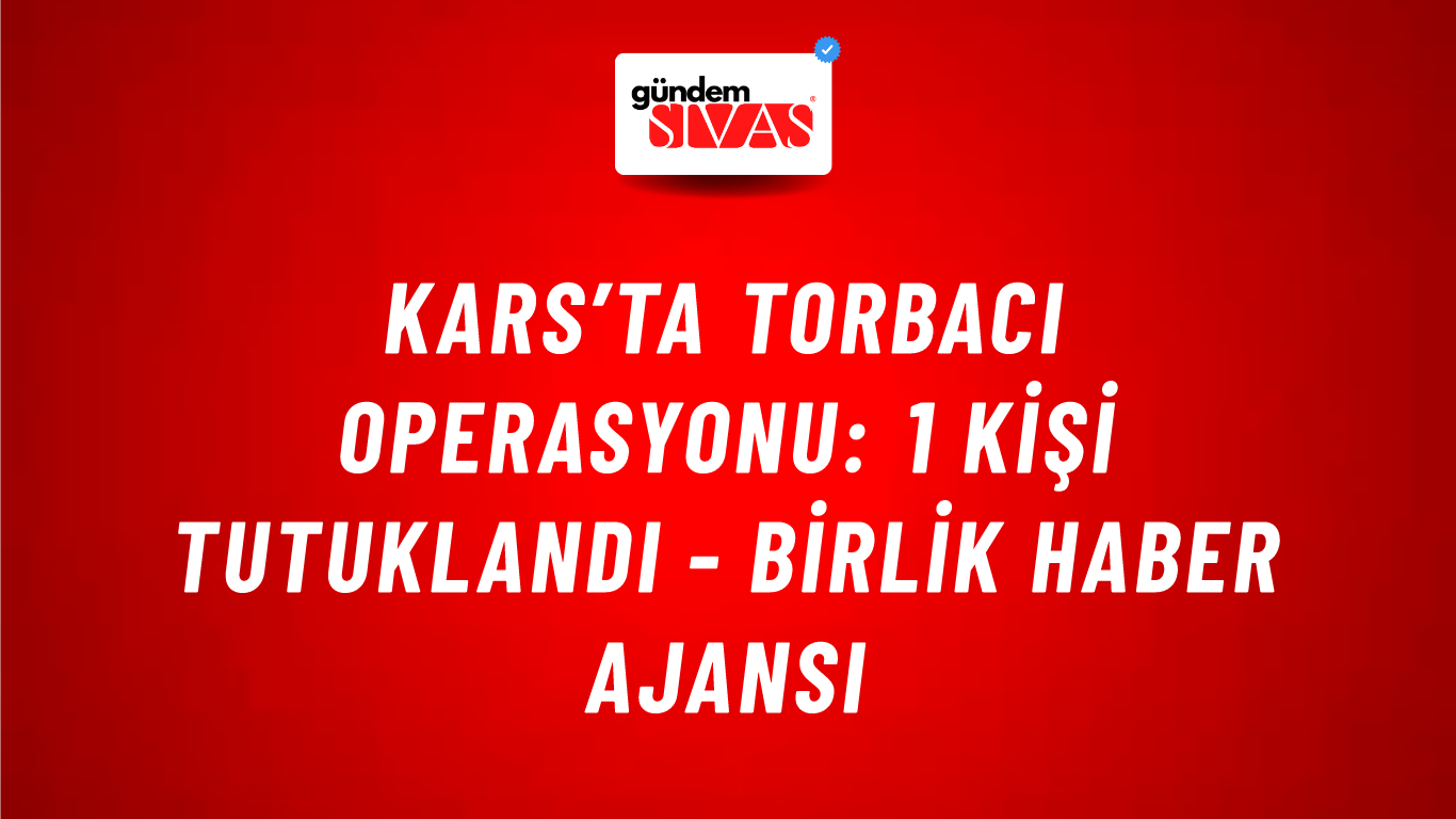 Kars’ta torbacı operasyonu: 1 kişi tutuklandı - Birlik Haber Ajansı