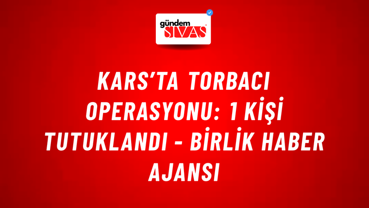 Kars’ta torbacı operasyonu: 1 kişi tutuklandı - Birlik Haber Ajansı