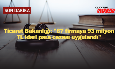 Ticaret Bakanlığı 67 Firmaya 93 Milyon TL Ceza Kesti! İşte Detaylar