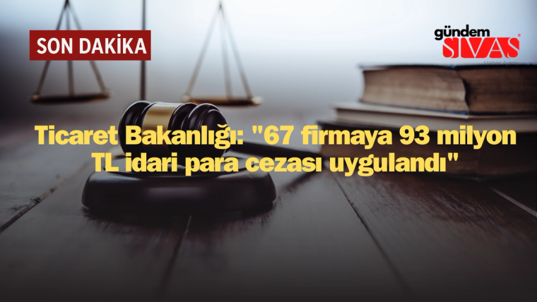 Ticaret Bakanlığı 67 Firmaya 93 Milyon TL Ceza Kesti! İşte Detaylar
