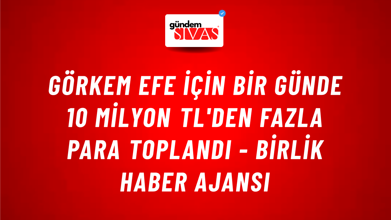 Görkem Efe için bir günde 10 milyon TL'den fazla para toplandı - Birlik Haber Ajansı