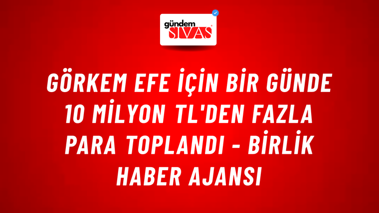 Görkem Efe için bir günde 10 milyon TL'den fazla para toplandı - Birlik Haber Ajansı