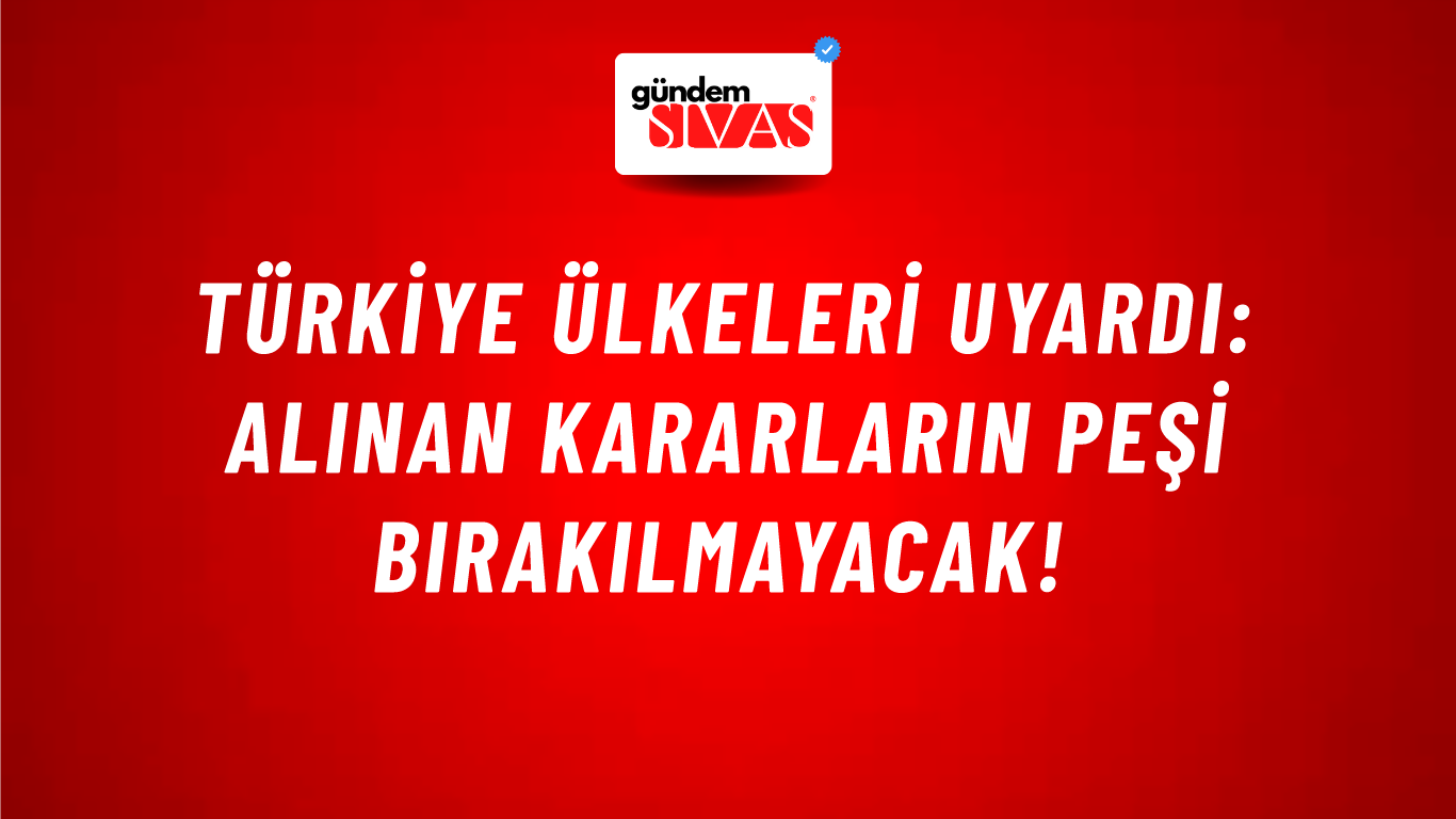 Türkiye ülkeleri uyardı: Alınan kararların peşi bırakılmayacak!