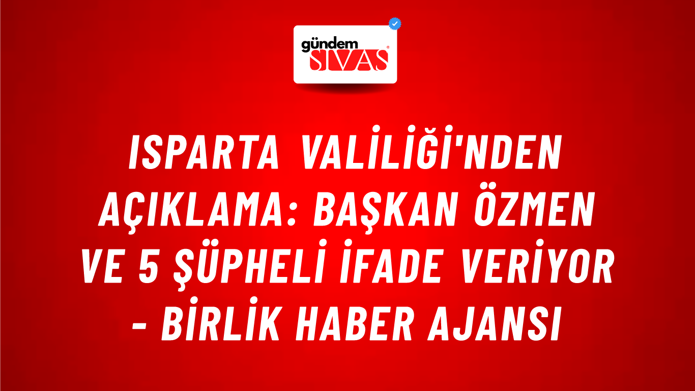 Isparta Valiliği'nden açıklama: Başkan Özmen ve 5 şüpheli ifade veriyor - Birlik Haber Ajansı