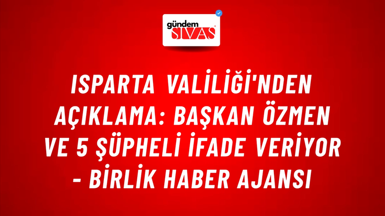 Isparta Valiliği'nden açıklama: Başkan Özmen ve 5 şüpheli ifade veriyor - Birlik Haber Ajansı
