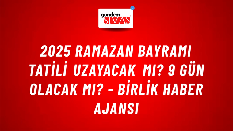 2025 Ramazan Bayramı tatili uzayacak mı? 9 gün olacak mı? - Birlik Haber Ajansı