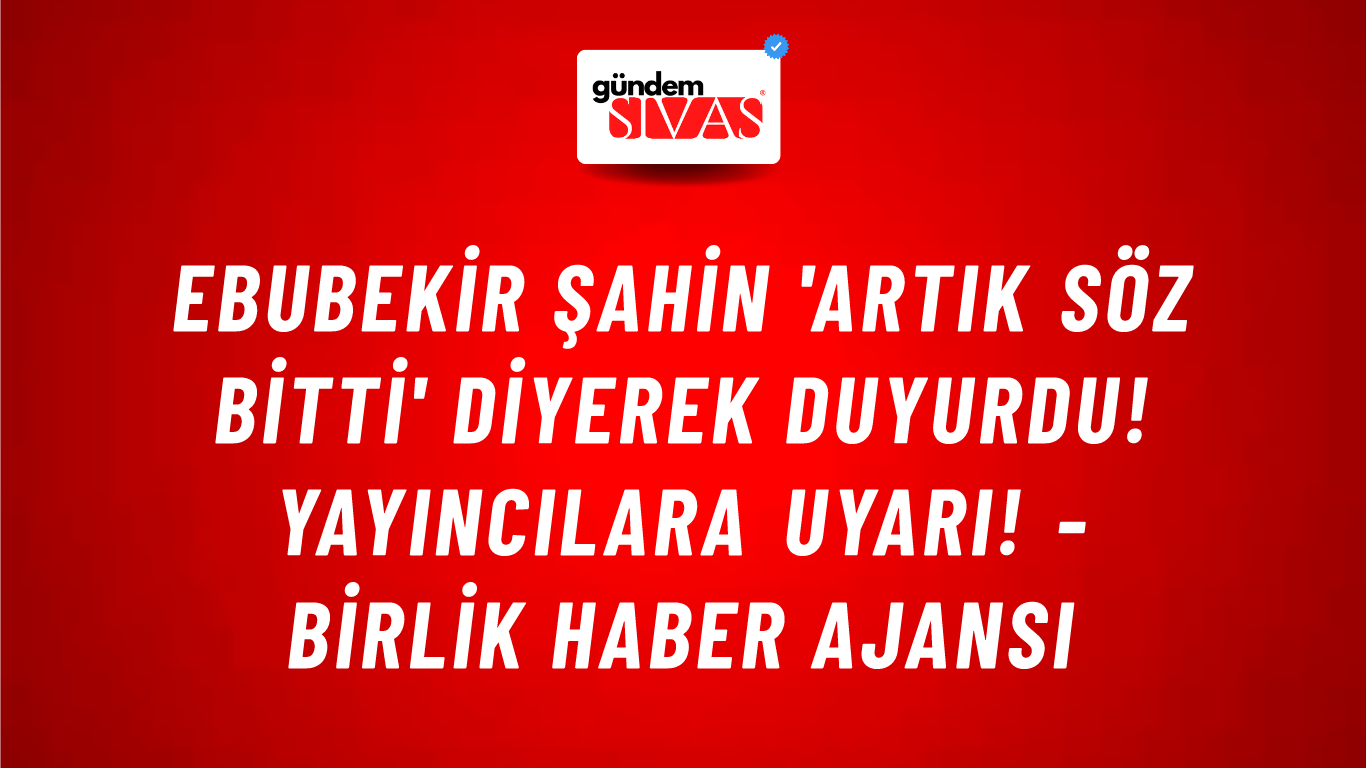 Ebubekir Şahin 'Artık söz bitti' diyerek duyurdu! Yayıncılara uyarı! - Birlik Haber Ajansı
