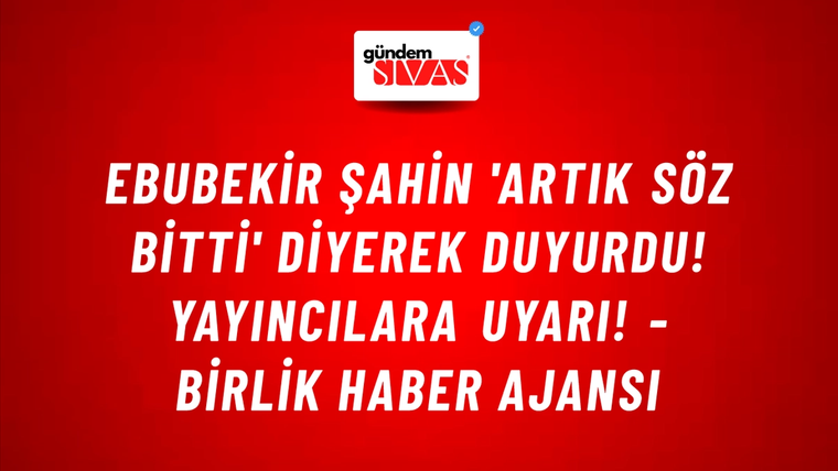 Ebubekir Şahin 'Artık söz bitti' diyerek duyurdu! Yayıncılara uyarı! - Birlik Haber Ajansı