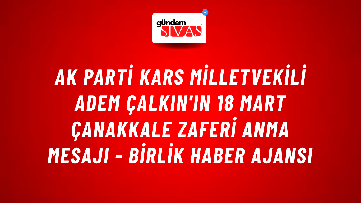 AK Parti Kars Milletvekili Adem Çalkın'ın 18 Mart Çanakkale Zaferi anma mesajı - Birlik Haber Ajansı