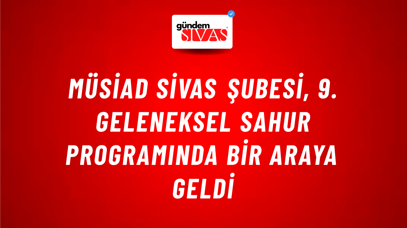 MÜSİAD Sivas Şubesi, 9. Geleneksel Sahur Programında Bir Araya Geldi