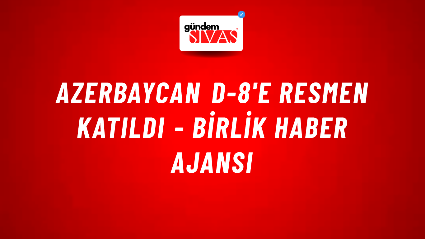 Azerbaycan D-8'e resmen katıldı - Birlik Haber Ajansı