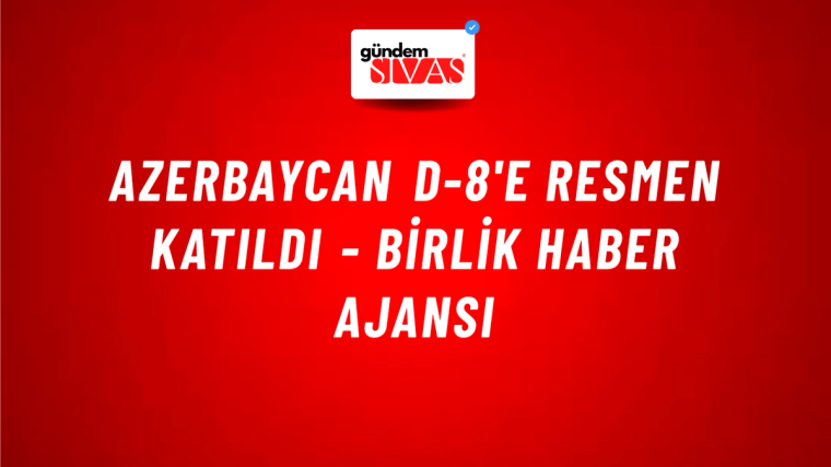 Azerbaycan D-8'e resmen katıldı - Birlik Haber Ajansı