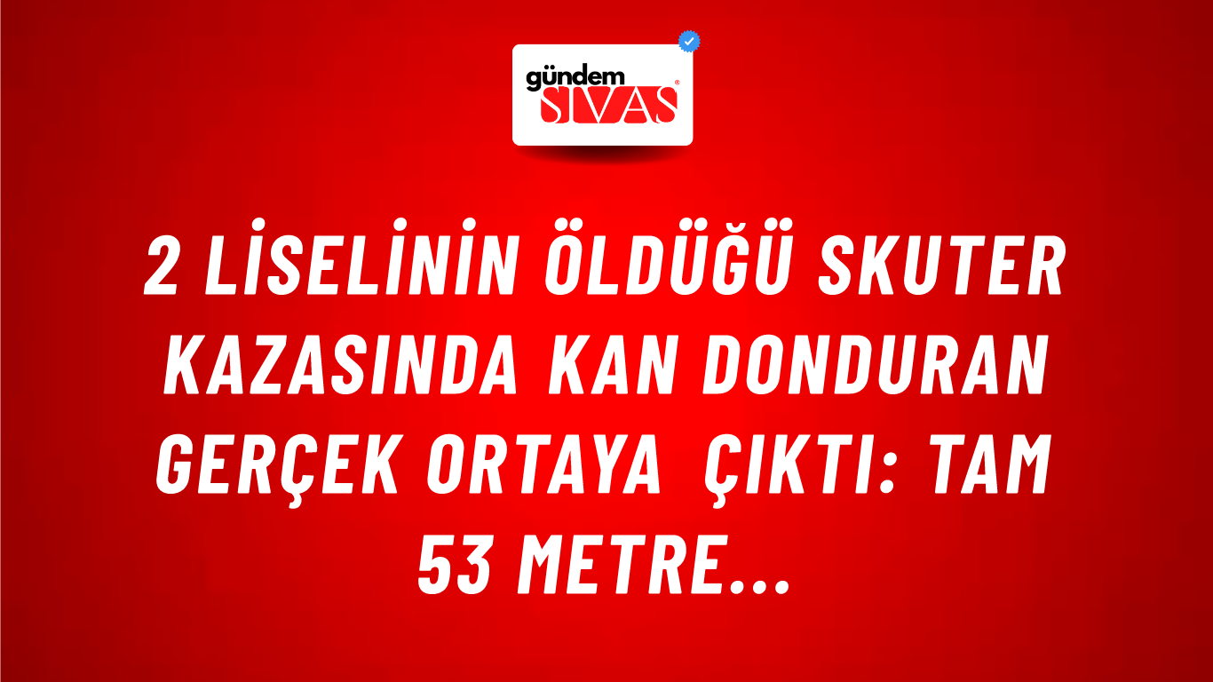 2 liselinin öldüğü Skuter kazasında kan donduran gerçek ortaya çıktı: Tam 53 metre...