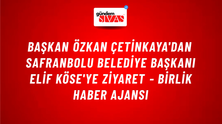 Başkan Özkan Çetinkaya'dan Safranbolu Belediye Başkanı Elif Köse'ye Ziyaret - Birlik Haber Ajansı