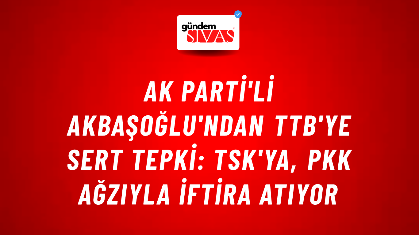 AK Parti'li Akbaşoğlu'ndan TTB'ye sert tepki: TSK'ya, PKK ağzıyla iftira atıyor