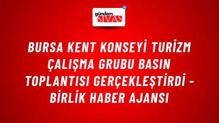 Bursa Kent Konseyi Turizm Çalışma Grubu basın toplantısı gerçekleştirdi - Birlik Haber Ajansı