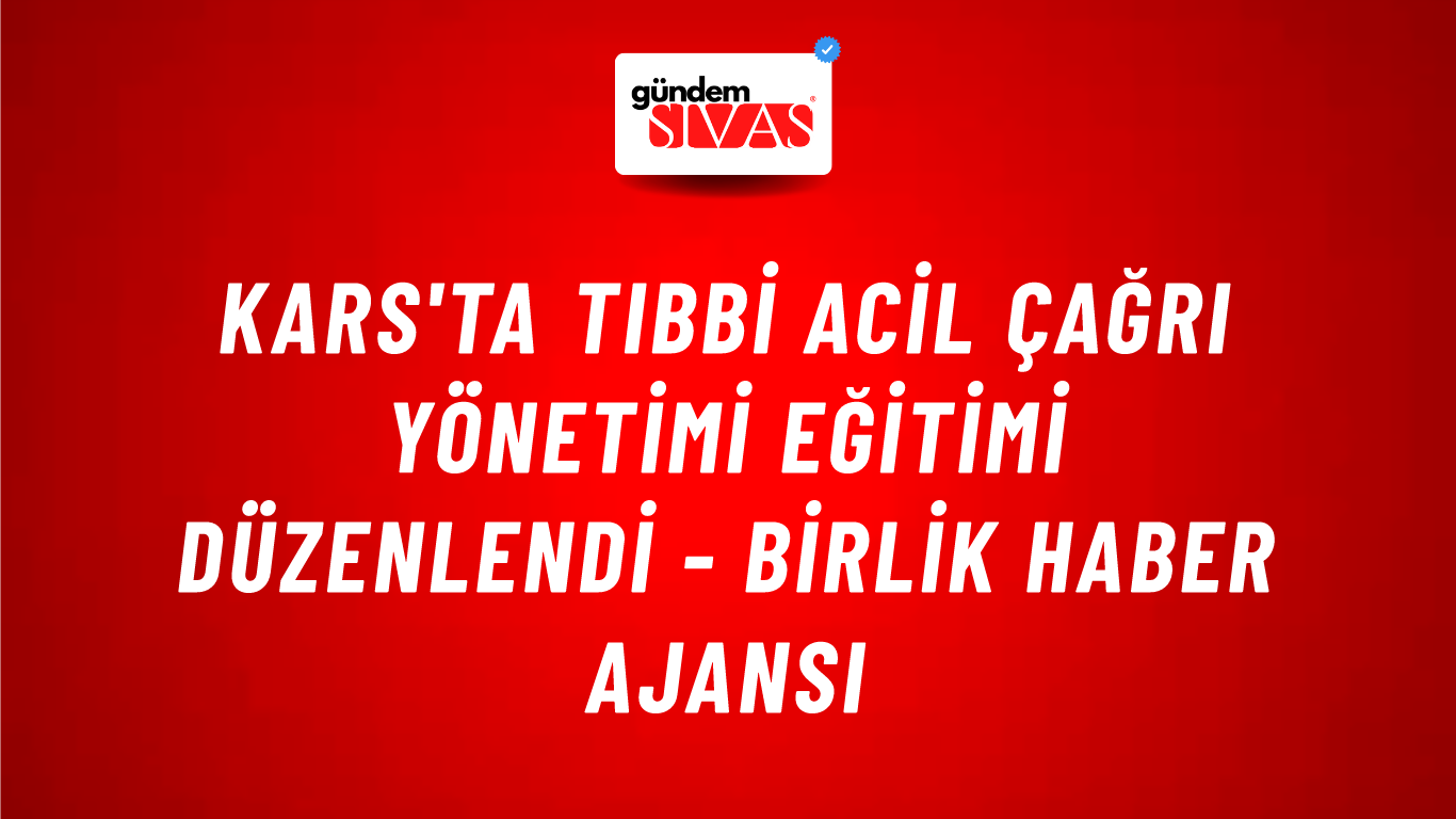 Kars'ta Tıbbi Acil Çağrı Yönetimi Eğitimi düzenlendi - Birlik Haber Ajansı
