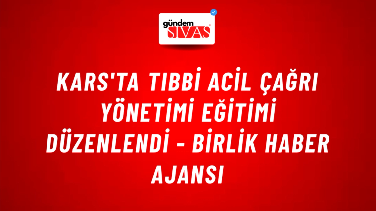 Kars'ta Tıbbi Acil Çağrı Yönetimi Eğitimi düzenlendi - Birlik Haber Ajansı