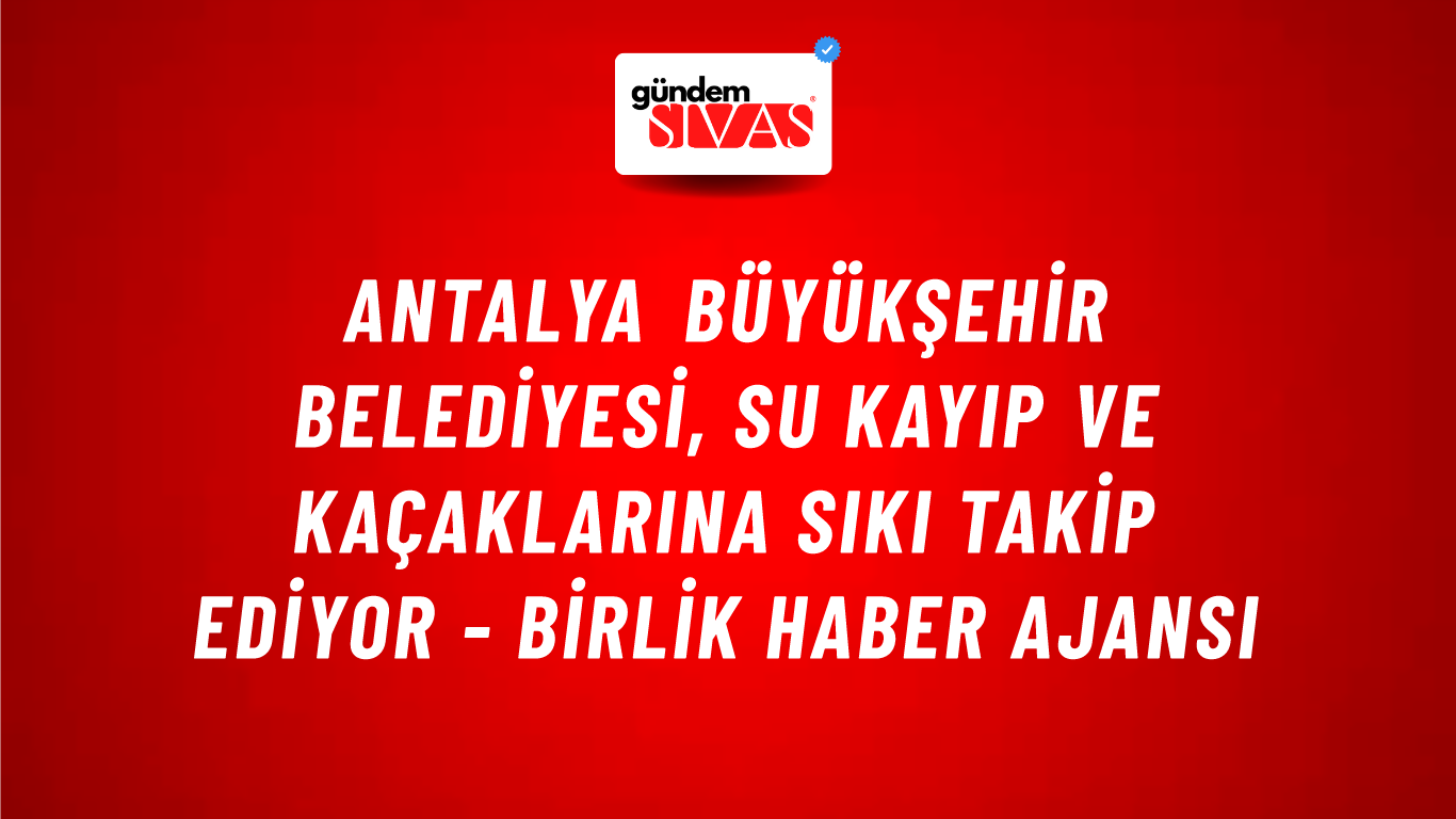 Antalya Büyükşehir Belediyesi, su kayıp ve kaçaklarına sıkı takip ediyor - Birlik Haber Ajansı