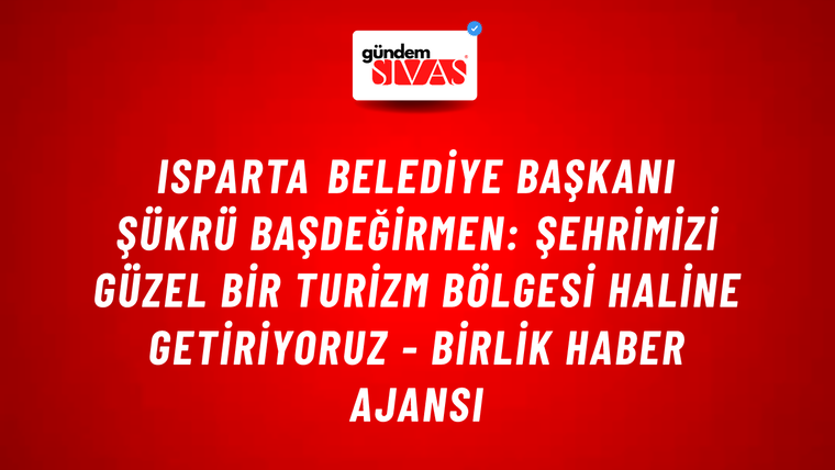 Isparta Belediye Başkanı Şükrü Başdeğirmen: Şehrimizi güzel bir turizm bölgesi haline getiriyoruz - Birlik Haber Ajansı