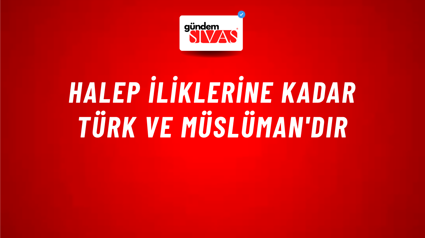 Halep iliklerine kadar Türk ve Müslüman'dır