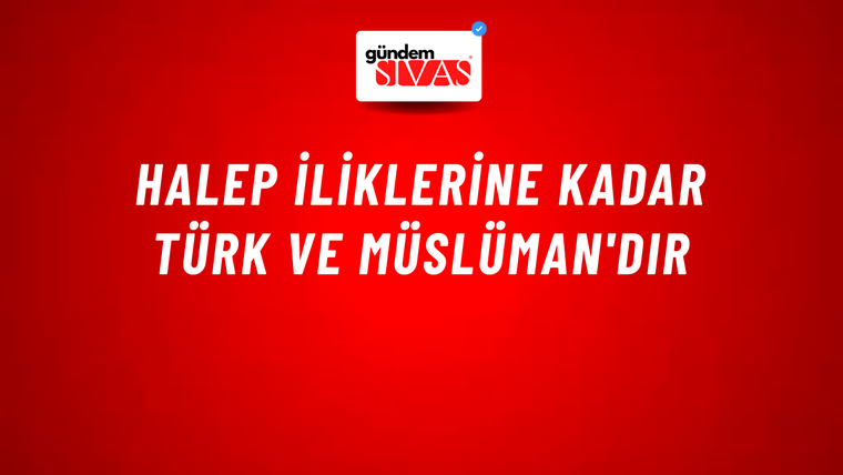 Halep iliklerine kadar Türk ve Müslüman'dır
